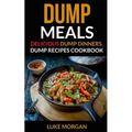 Dump Meals: Delicious Dump Dinners, Dump Recipes Cookbook
