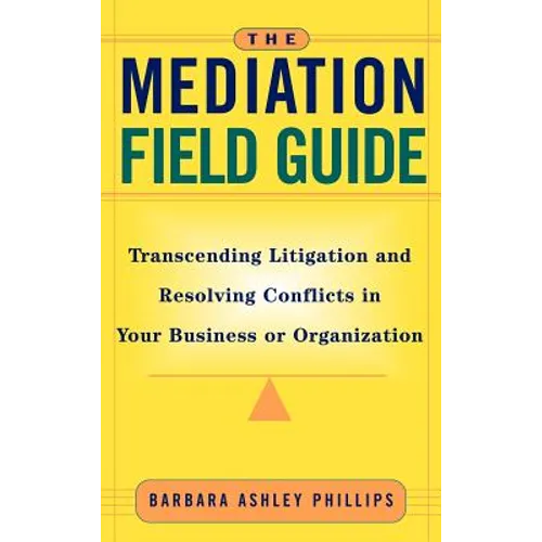 The Mediation Field Guide: Transcending Litigation and Resolving Conflicts in Your Business or Organization