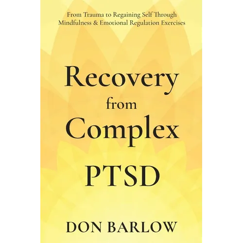 Recovery from Complex PTSD From Trauma to Regaining Self Through Mindfulness & Emotional Regulation Exercises