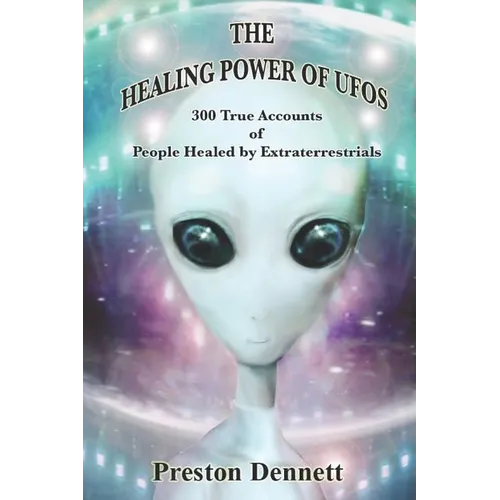 The Healing Power of UFOs: 300 True Accounts of People Healed by Extraterrestrials