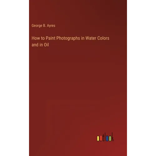 How to Paint Photographs in Water Colors and in Oil