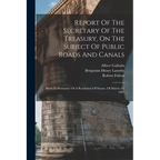 Report Of The Secretary Of The Treasury, On The Subject Of Public Roads And Canals: Made In Pursuance Of A Resolution Of Senate, Of March 2d, 1807 - Paperback