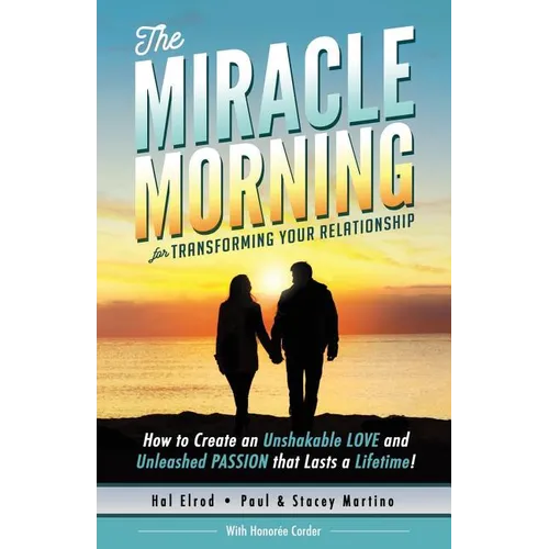 The Miracle Morning for Transforming Your Relationship: How to Create an Unshakable LOVE and Unleashed PASSION that Lasts a Lifetime!