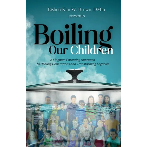 Boiling Our Children: A Kingdom Parenting Approach to Healing Generations and Transforming Legacies