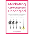 Marketing Communication Untangled: The Small Business & Entrepreneur's Guide to Choosing the Right Marketing Communications