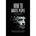 How to Analyze People: The Definitive Guide to Speed-Reading People Using Behavioral Psychology and Analyzing Body Language