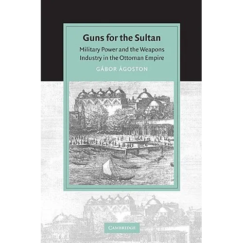 Guns for the Sultan: Military Power and the Weapons Industry in the Ottoman Empire