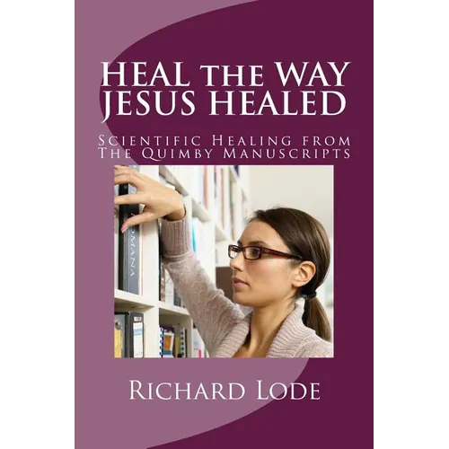 HEAL the WAY JESUS HEALED: Scientific Healing from The Quimby Manuscripts
