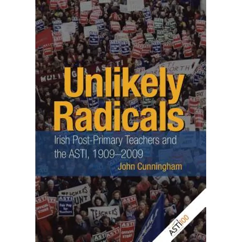 Unlikely Radicals: Irish Post-Primary Teachers and the ASTI, 1909-2009