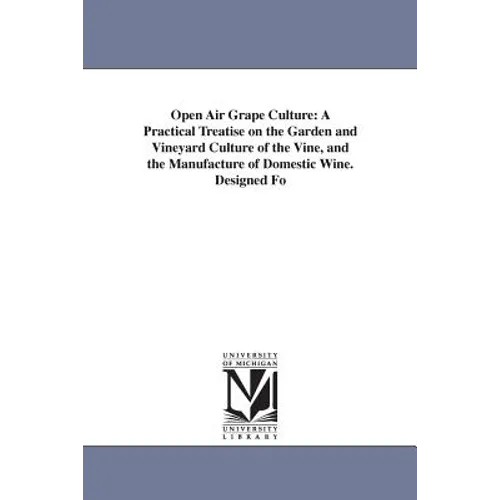 Open Air Grape Culture: A Practical Treatise on the Garden and Vineyard Culture of the Vine, and the Manufacture of Domestic Wine. Designed Fo