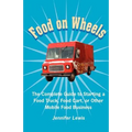 Food On Wheels: The Complete Guide To Starting A Food Truck, Food Cart, Or Other Mobile Food Business