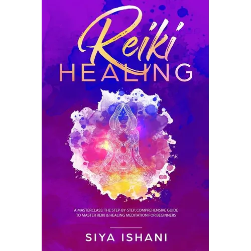 Reiki Healing: A Masterclass: The Step-by-Step, Comprehensive Guide to Master Reiki & Healing Meditation for Beginners