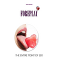 Foreplay: The Entire Point of Sex