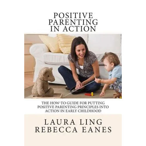 Positive Parenting in Action: The How-To Guide for Putting Positive Parenting Principles into Action in Early Childhood