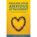 Healing Your Anxious Attachment: Build Healthy and Secure Relationships By Conquering Insecurity and Your Fear of Abandonment