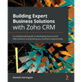 Building Expert Business Solutions with Zoho CRM: An indispensable guide to developing future-proof CRM solutions and growing your business exponentia