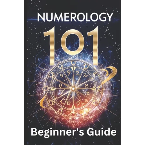 Numerology 101 Beginner's Guide: Crack the Code of Numbers and Transform Your Life with Simple Steps and Easy Wisdom
