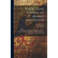 A Practical Manual of Animal Magnetism: Containing an Exposition of the Methods Employed in Producing the Magnetic Phenomena, With Its Application to