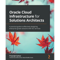 Oracle Cloud Infrastructure for Solutions Architects: A practical guide to effectively designing enterprise-grade solutions with OCI services