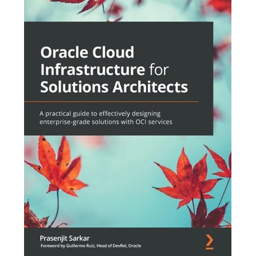 Oracle Cloud Infrastructure for Solutions Architects: A practical guide to effectively designing enterprise-grade solutions with OCI services