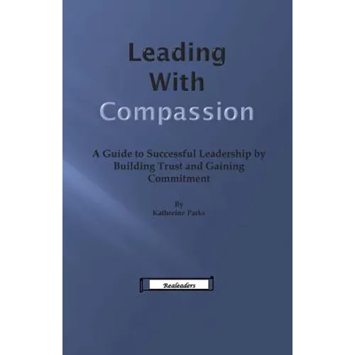 Leading With Compassion: A Guide to Successful Leadership by Building Trust and Gaining Commitment