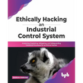 Ethically Hacking an Industrial Control System: Analyzing, Exploiting, Mitigating, and Safeguarding Industrial Processes for an Ethical Hacker