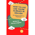 How to live like you're already in Heaven: An Athiest's Guide to Happiness