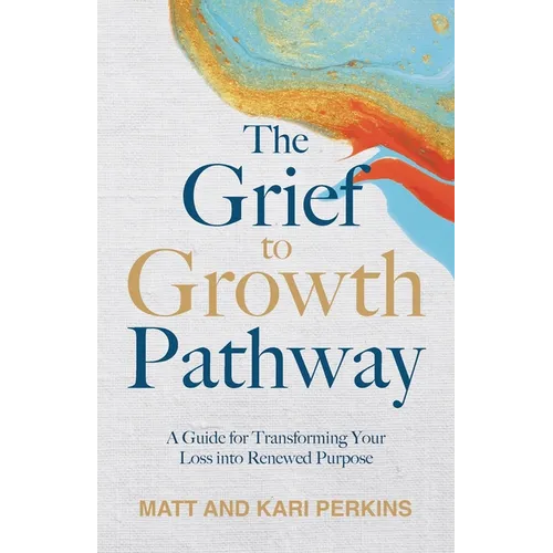 The Grief to Growth Pathway: A Guide for Transforming Your Loss into Renewed Purpose