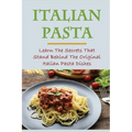 Italian Pasta: Learn The Secrets That Stand Behind The Original Italian Pasta Dishes: Famous Pasta Dishes