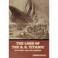 The Loss of the S. S. Titanic: Its Story and Its Lessons