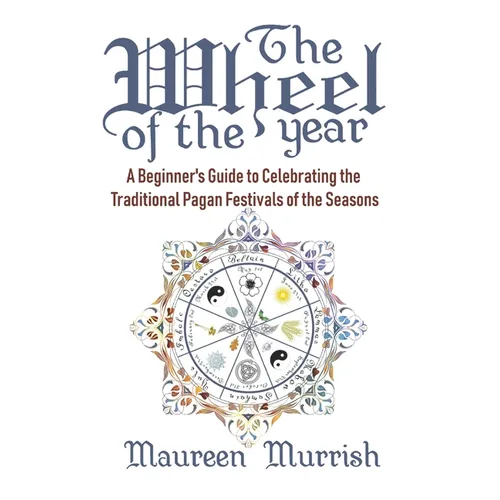 The Wheel of The Year: A Beginner's Guide to Celebrating the Traditional Pagan Festivals of the Seasons