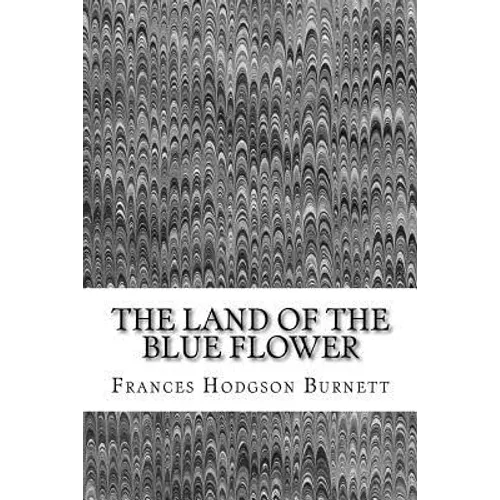 The Land Of The Blue Flower: (Frances Hodgson Burnett Classics Collection)