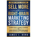 Sell More With A Right-Brain Marketing Strategy: Learn How A Simple Change To Your Product Name And Sales Pitch Can Multiply Your Income
