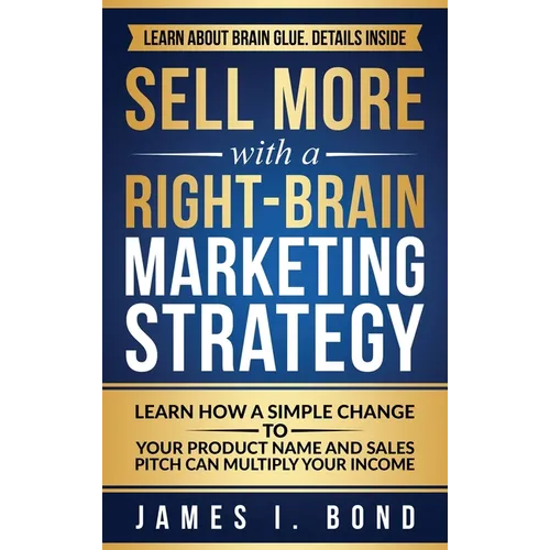 Sell More With A Right-Brain Marketing Strategy: Learn How A Simple Change To Your Product Name And Sales Pitch Can Multiply Your Income