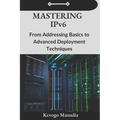Mastering IPv6: From Addressing Basics to Advanced Deployment Techniques