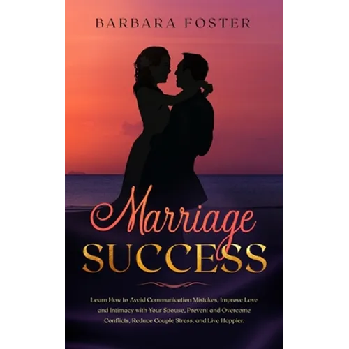 Marriage Success: Learn How to Avoid Communication Mistakes, Improve Love and Intimacy with Your Spouse, Prevent and Overcome Conflicts,