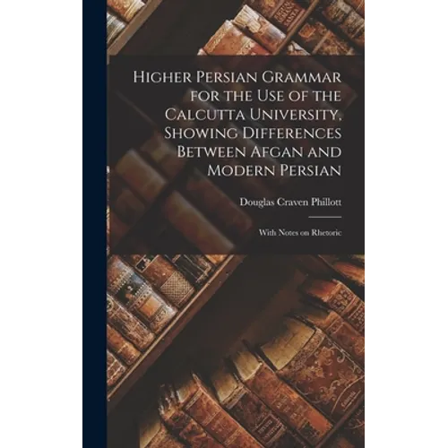 Higher Persian Grammar for the use of the Calcutta University, Showing Differences Between Afgan and Modern Persian; With Notes on Rhetoric
