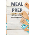 Meal Prep - Slow Cooker 6: Meal Prep Guide - Delicious Recipes