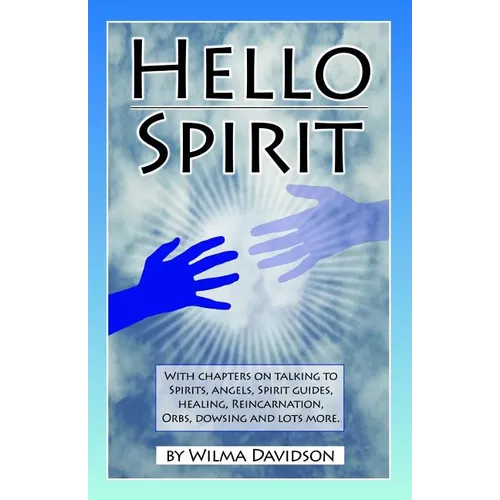 Hello Spirit: Talking to Spirits, Angels, Spirit Guides, Healing, Reincarnation, Orbs, Dowsing and much more