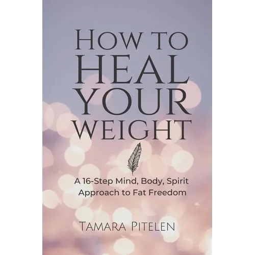 How To Heal Your Weight: A 16-Step Mind, Body, Spirit Approach to Fat Freedom