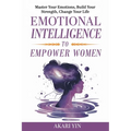 Emotional Intelligence To Empower Women: Master Your Emotions, Build Your Strength, Change Your Life