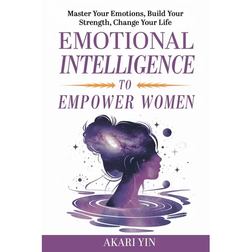 Emotional Intelligence To Empower Women: Master Your Emotions, Build Your Strength, Change Your Life