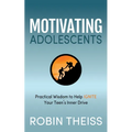 Motivating Adolescents: Practical Wisdom to Help Ignite Your Teen's Inner Drive