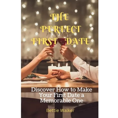 The Perfect First Date: Discover How to Make Your First Date a Memorable One