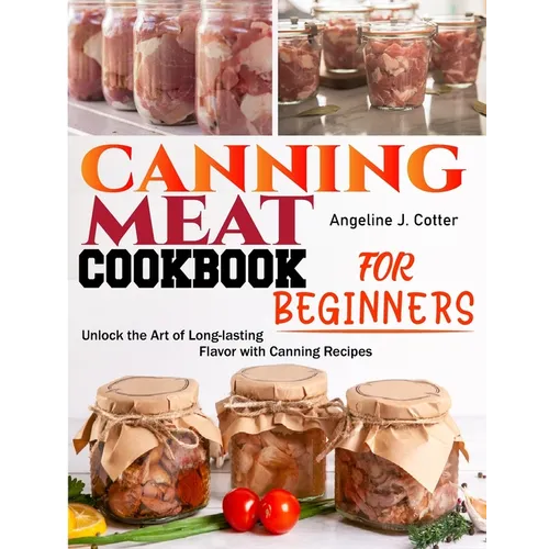 Canning Meat Cookbook For Beginners: Unlock the Art of Long-lasting Flavor with Canning Recipes