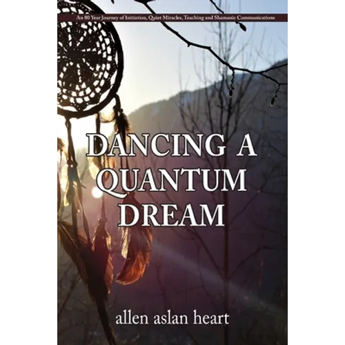 Dancing a Quantum Dream: An 80 Year Journey of Initiation, Quiet Miracles, Teaching and Shamanic Communications