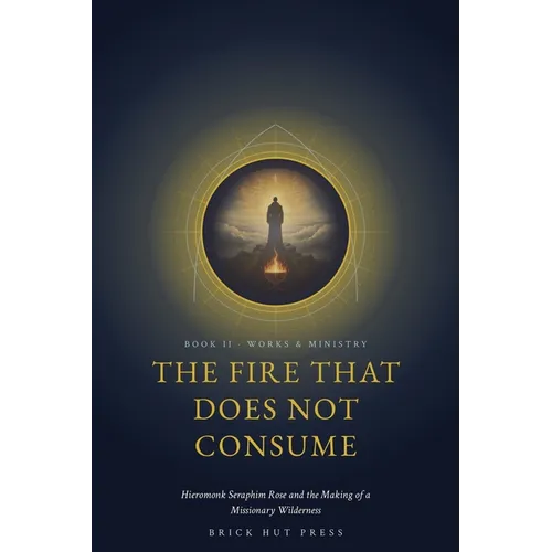 The Fire That Does Not Consume: Hieromonk Seraphim Rose and the Making of a Missionary Wilderness