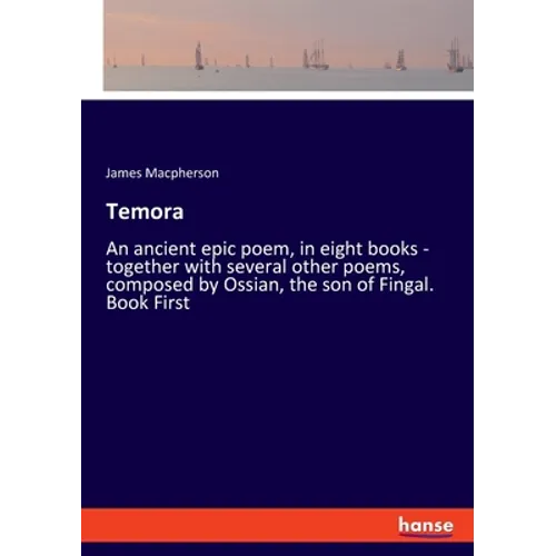 Temora: An ancient epic poem, in eight books - together with several other poems, composed by Ossian, the son of Fingal. Book First