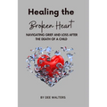 Healing the Broken Heart NAVIGATING GRIEF AND LOSS AFTER THE DEATH OF A CHILD
