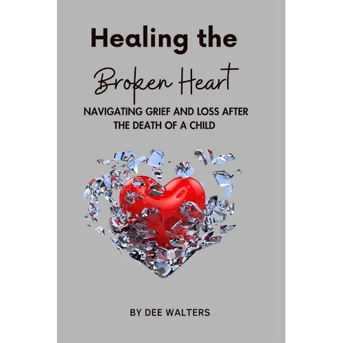 Healing the Broken Heart NAVIGATING GRIEF AND LOSS AFTER THE DEATH OF A CHILD